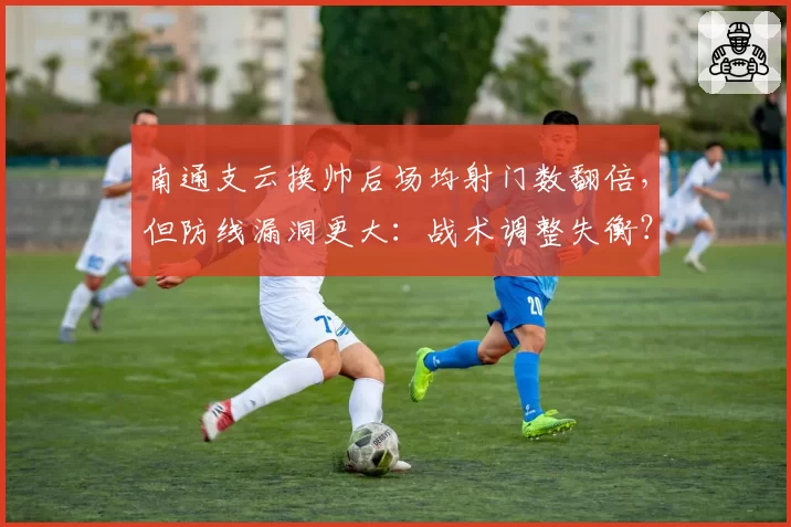 南通支云换帅后场均射门数翻倍，但防线漏洞更大：战术调整失衡？