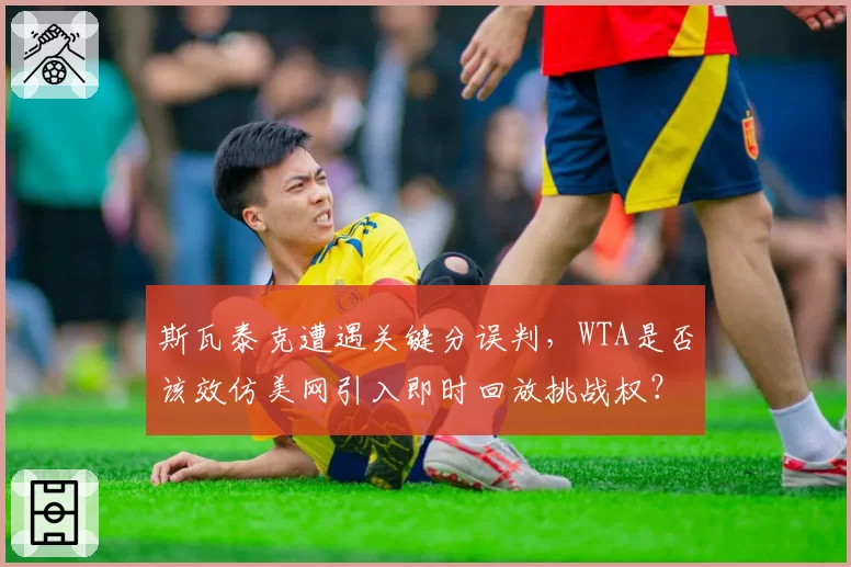 斯瓦泰克遭遇关键分误判，WTA是否该效仿美网引入即时回放挑战权？