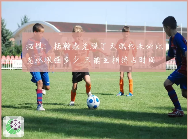 拓媒:杨瀚森兑现了天赋也未必比克林根强多少 只能互相挤占时间