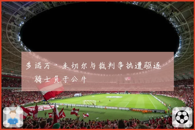 多诺万·米切尔与裁判争执遭驱逐，骑士负于公牛