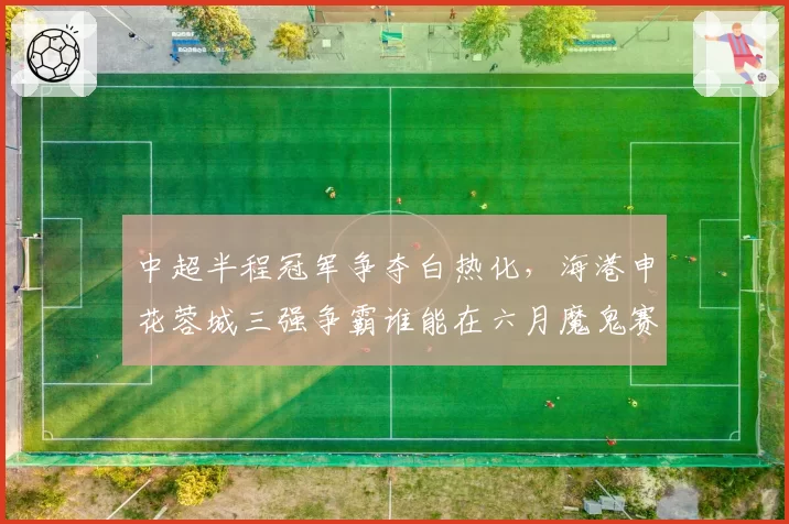 中超半程冠军争夺白热化，海港申花蓉城三强争霸谁能在六月魔鬼赛程突围
