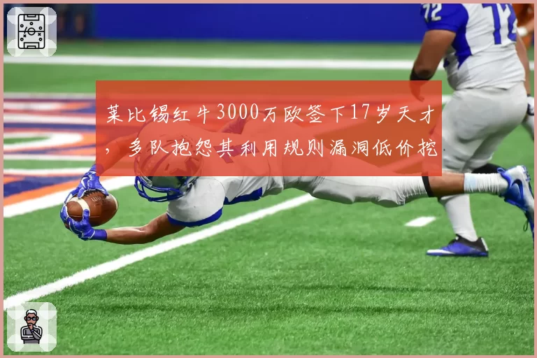 莱比锡红牛3000万欧签下17岁天才，多队抱怨其利用规则漏洞低价挖人