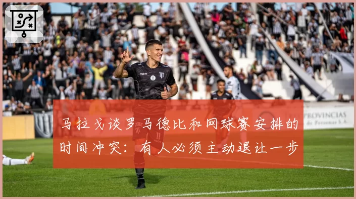 马拉戈谈罗马德比和网球赛安排的时间冲突：有人必须主动退让一步