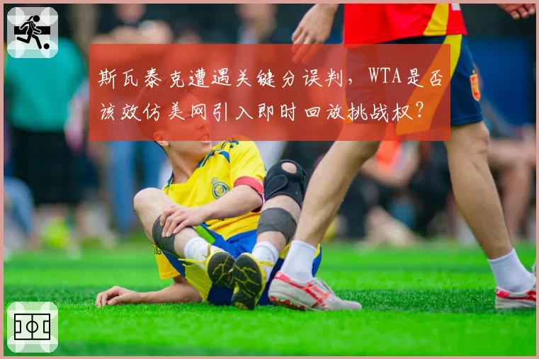 斯瓦泰克遭遇关键分误判，WTA是否该效仿美网引入即时回放挑战权？