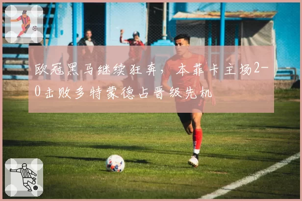 欧冠黑马继续狂奔，本菲卡主场2-0击败多特蒙德占晋级先机