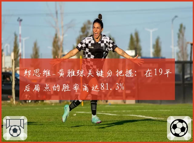 郑思维_黄雅琼关键分把握：在19平后局点的胜率高达81.3%