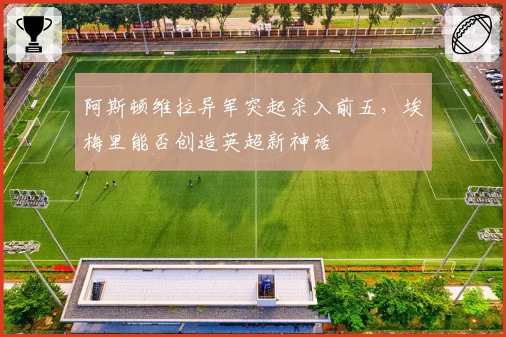 阿斯顿维拉异军突起杀入前五,埃梅里能否创造英超新神话